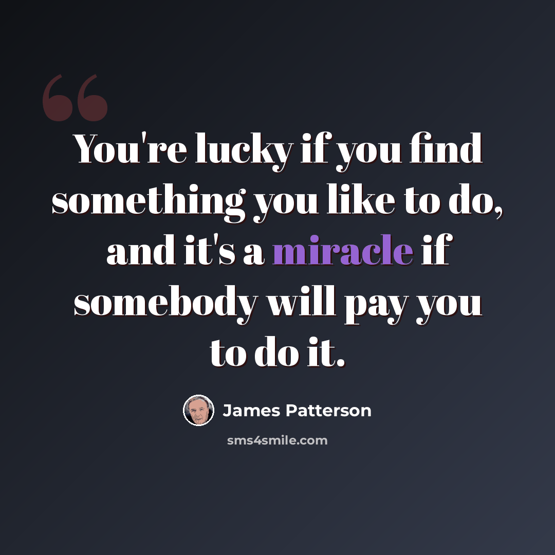 “You're lucky if you find something you like to do, and it's a miracle if somebody will pay you to do it.” quote by James Patterson