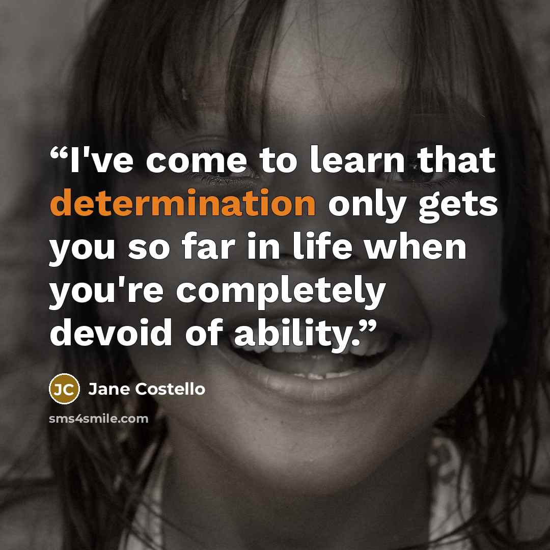 “I've come to learn that determination only gets you so far in life when you're completely devoid of ability.” quote by Jane Costello