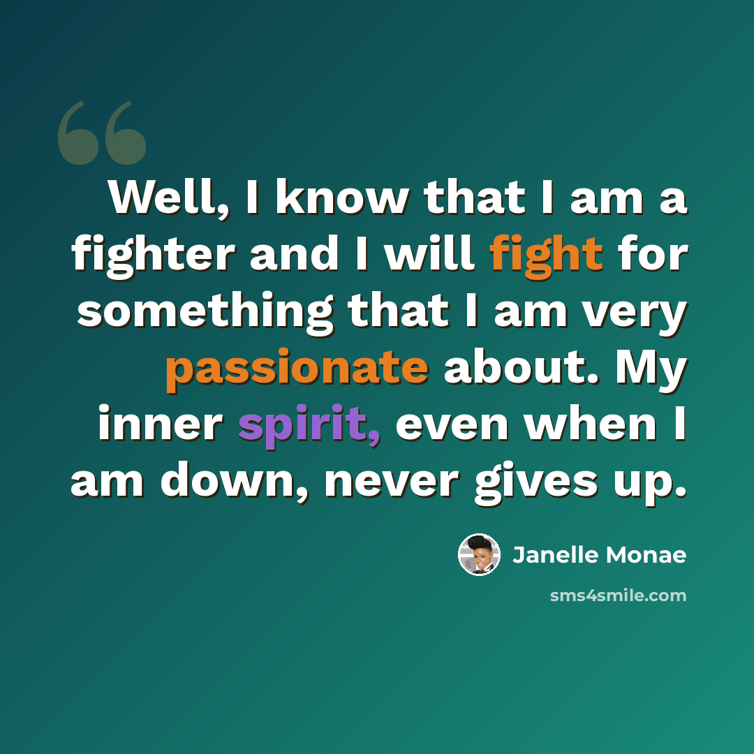 “Well, I know that I am a fighter and I will fight for something that I am very passionate about. My inner spirit, even when I am down, never gives up.” quote by Janelle Monae