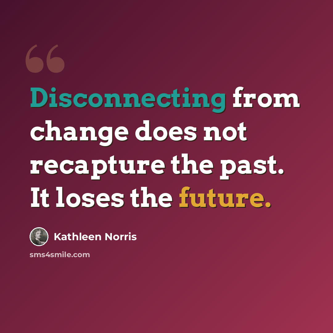 “Disconnecting from change does not recapture the past. It loses the future.” quote by Kathleen Norris