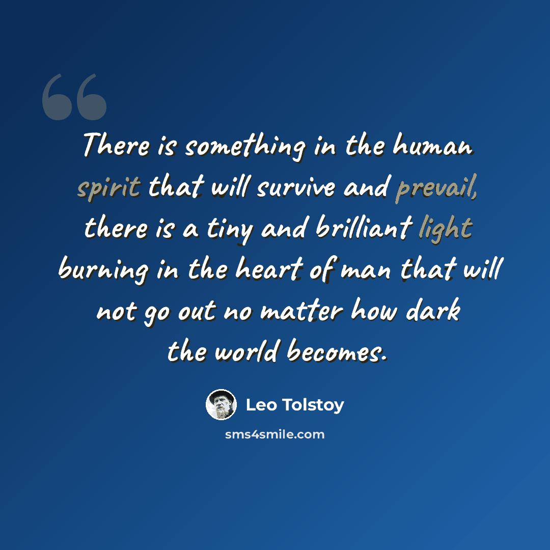 “There is something in the human spirit that will survive and prevail, there is a tiny and brilliant light burning in the heart of man that will not go out no matter how dark the world becomes.” quote by Leo Tolstoy