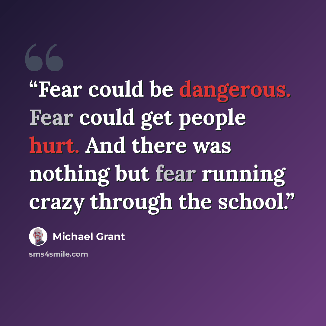 “Fear could be dangerous. Fear could get people hurt. And there was nothing but fear running crazy through the school.” quote by Michael Grant