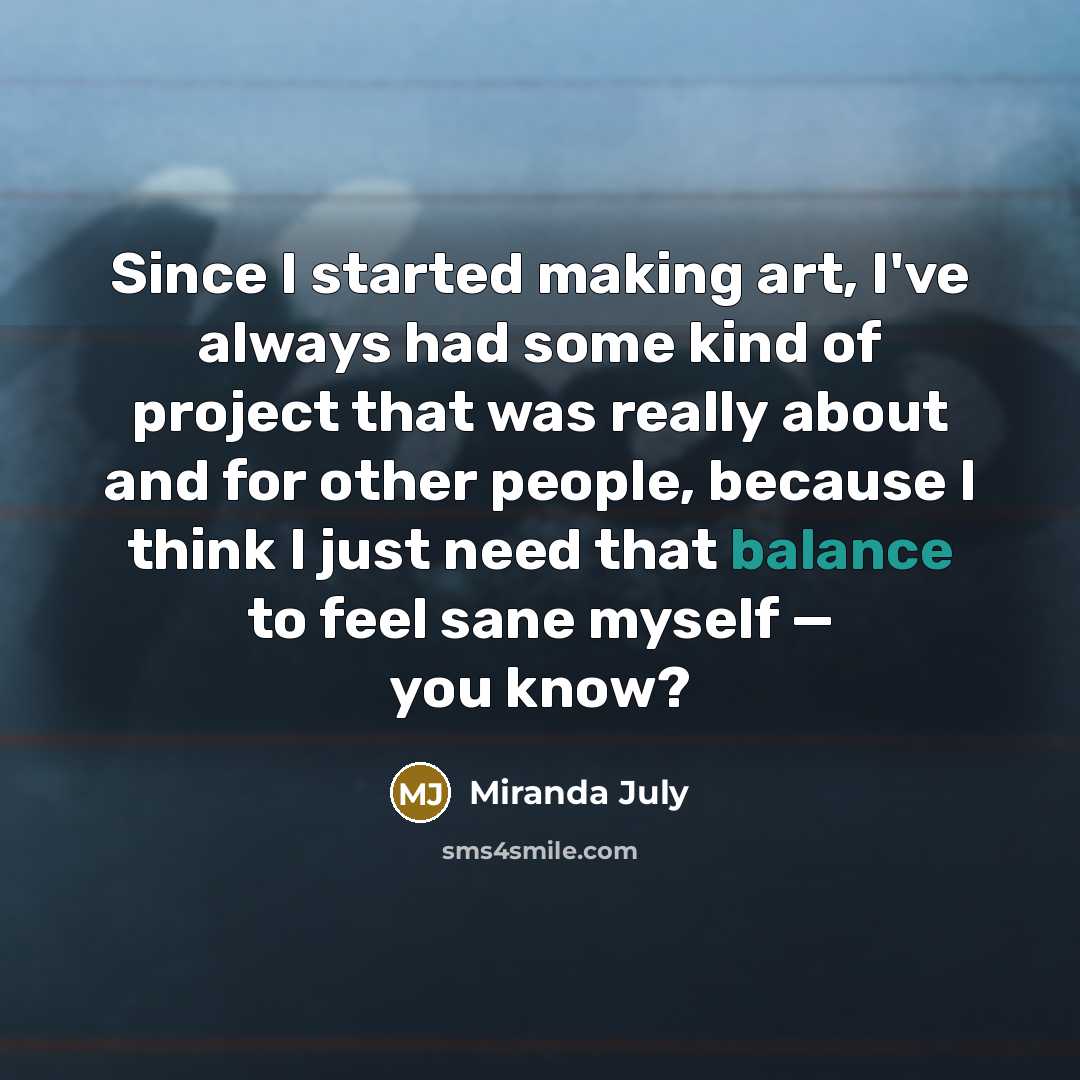 “Since I started making art, I've always had some kind of project that was really about and for other people, because I think I just need that balance to feel sane myself — you know?” quote by Miranda July