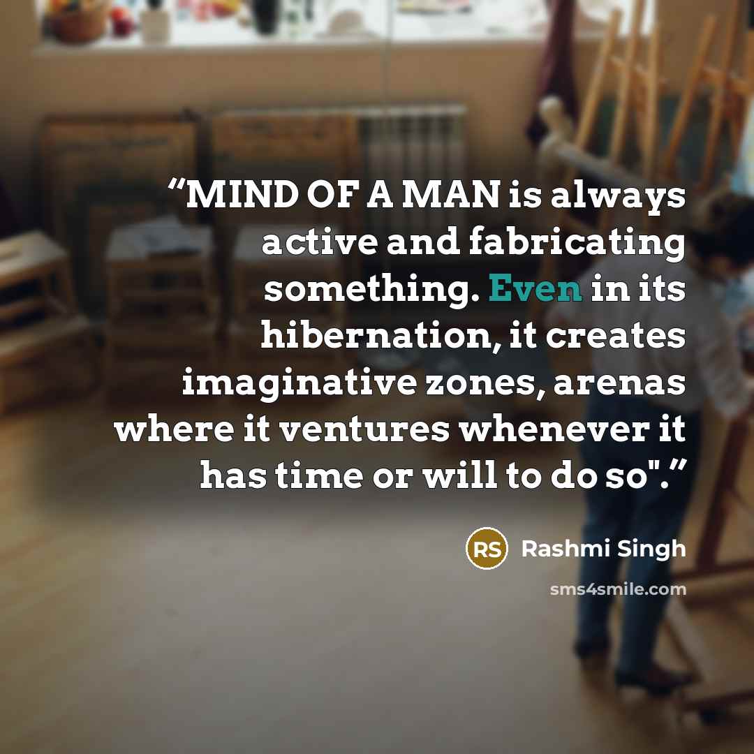 “MIND OF A MAN is always active and fabricating something. Even in its hibernation, it creates imaginative zones, arenas where it ventures whenever it has time or will to do so".” quote by Rashmi Singh