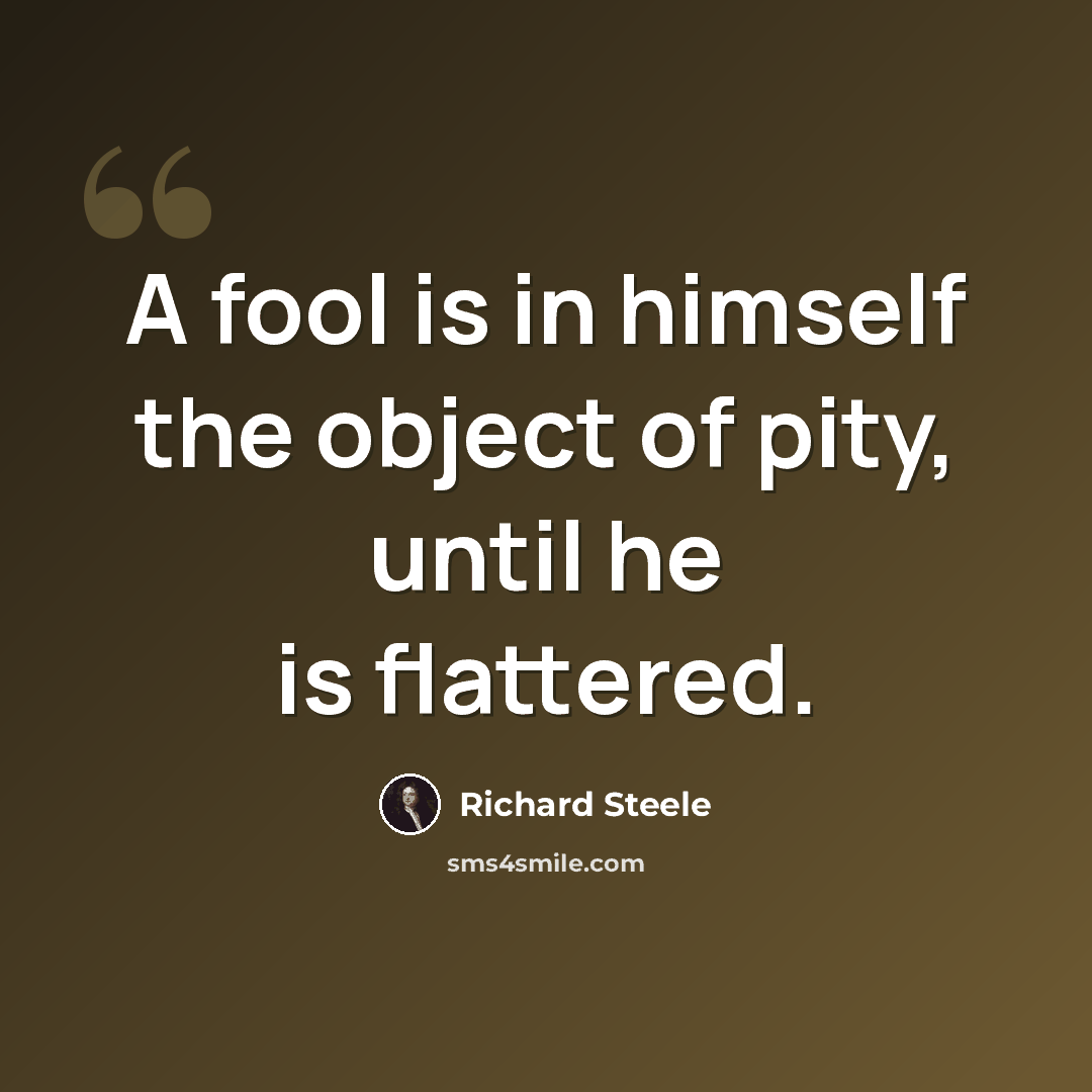 “A fool is in himself the object of pity, until he is flattered.” quote by Richard Steele