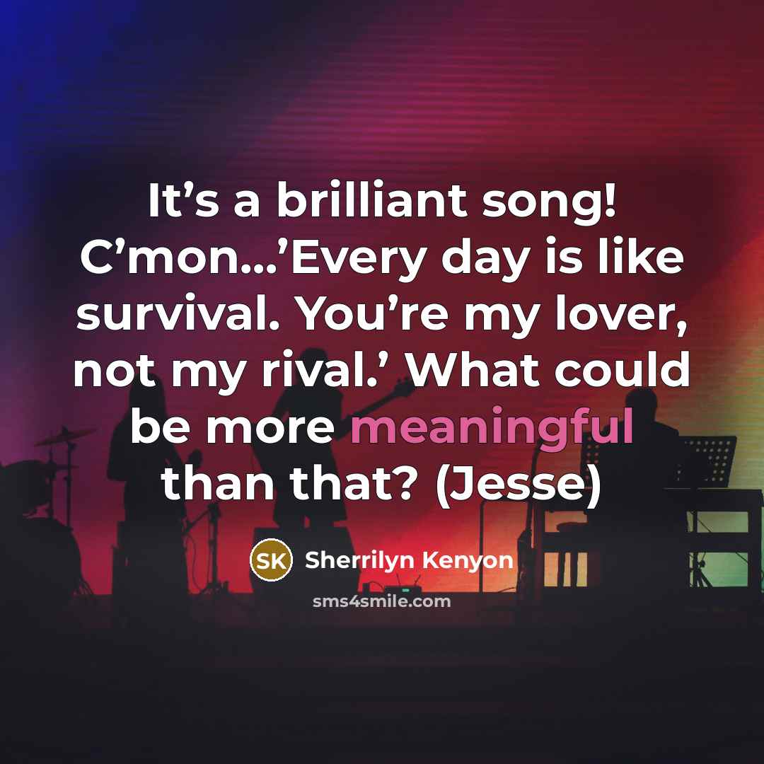 “It’s a brilliant song! C’mon…’Every day is like survival. You’re my lover, not my rival.’ What could be more meaningful than that? (Jesse)” quote by Sherrilyn Kenyon