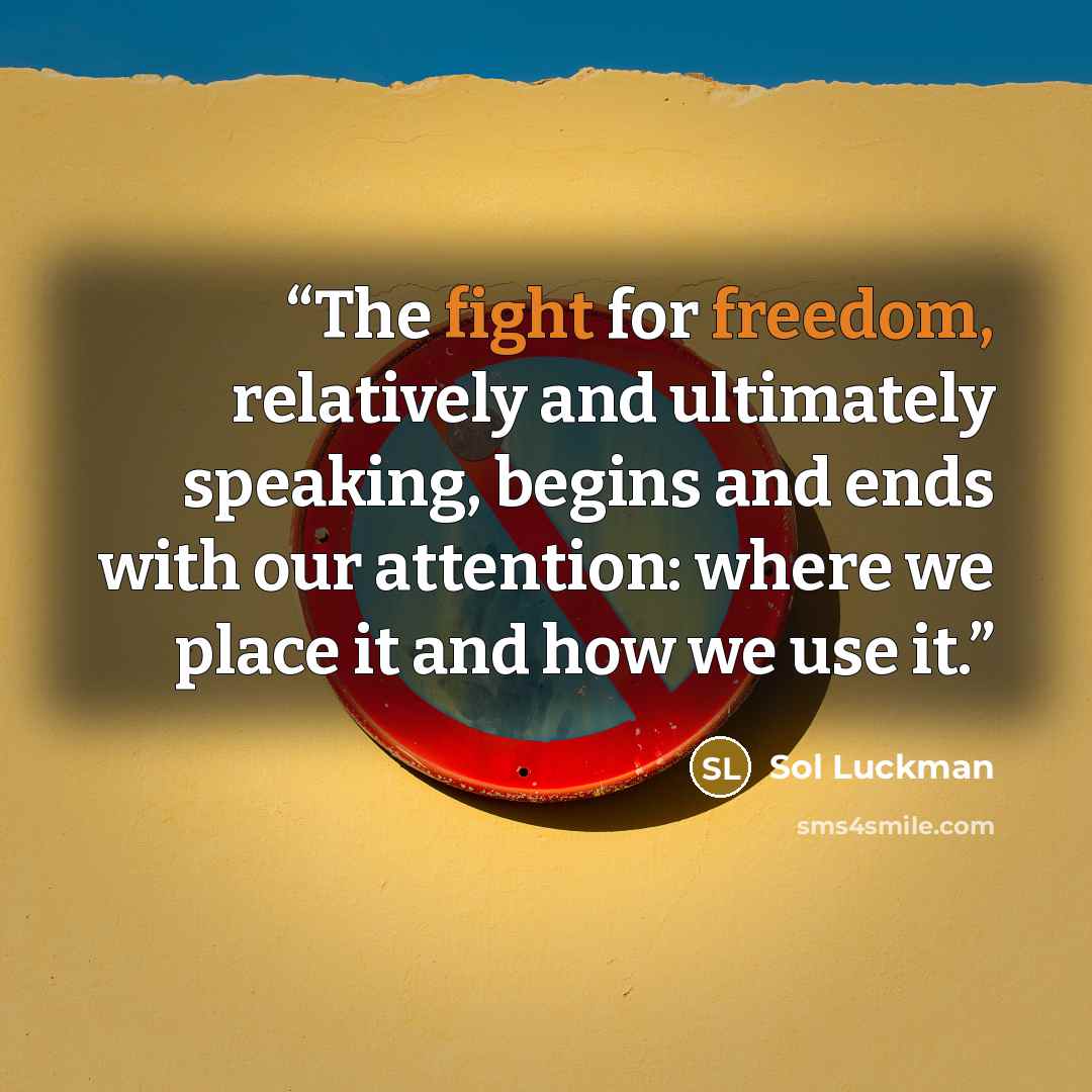 “The fight for freedom, relatively and ultimately speaking, begins and ends with our attention: where we place it and how we use it.” quote by Sol Luckman
