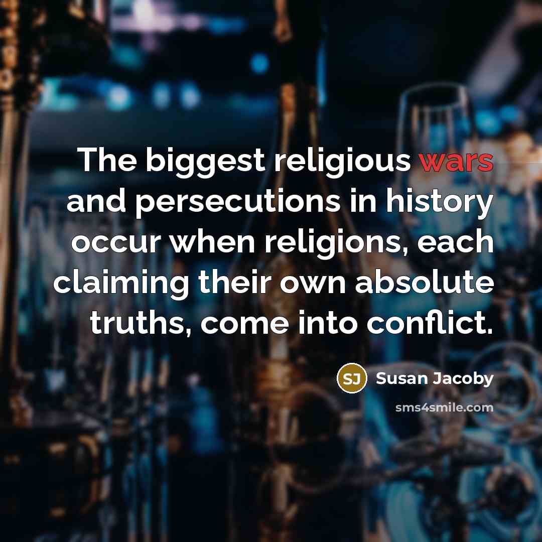 “The biggest religious wars and persecutions in history occur when religions, each claiming their own absolute truths, come into conflict.” quote by Susan Jacoby