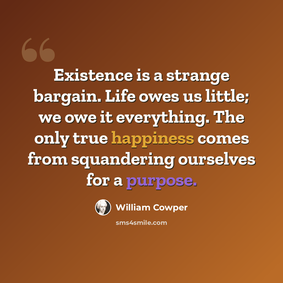 “Existence is a strange bargain. Life owes us little; we owe it everything. The only true happiness comes from squandering ourselves for a purpose.” quote by William Cowper