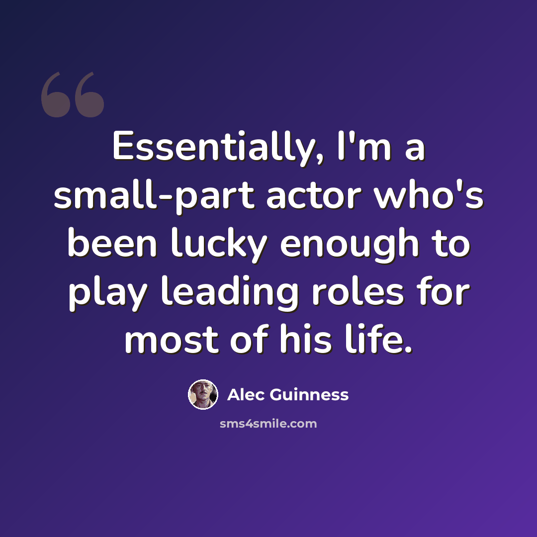 “Essentially, I'm a small-part actor who's been lucky enough to play leading roles for most of his life.” quote by Alec Guinness