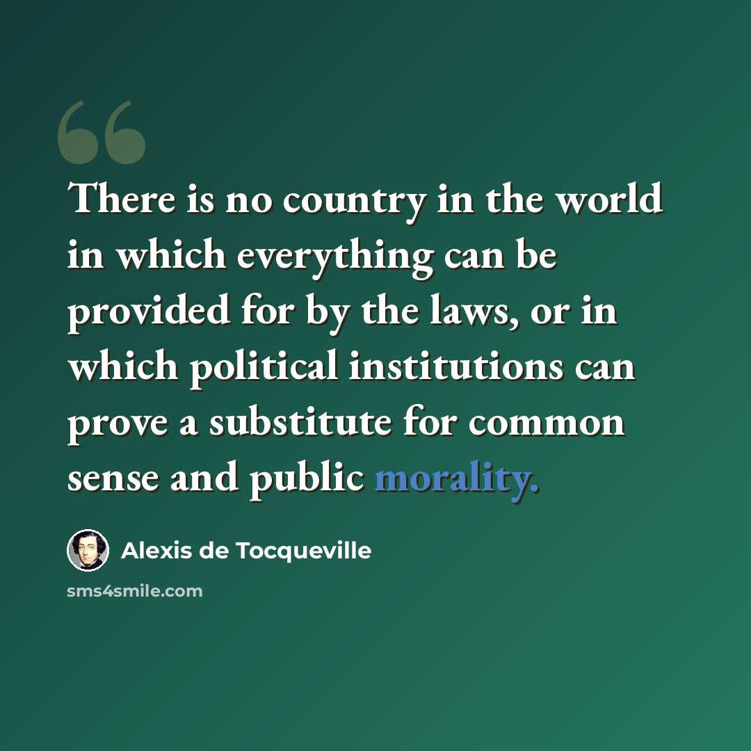 “There is no country in the world in which everything can be provided for by the laws, or in which political institutions can prove a substitute for common sense and public morality.” quote by Alexis de Tocqueville