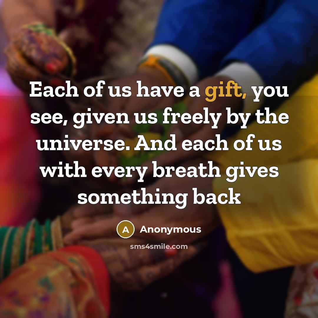 “Each of us have a gift, you see, given us freely by the universe. And each of us with every breath gives something back” quote by Anonymous
