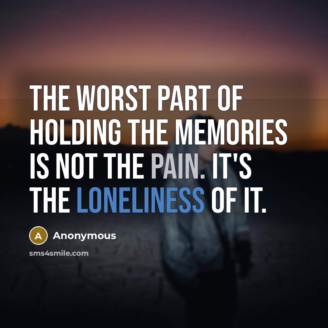 “The worst part of holding the memories is not the pain. It's the loneliness of it.” quote by Anonymous