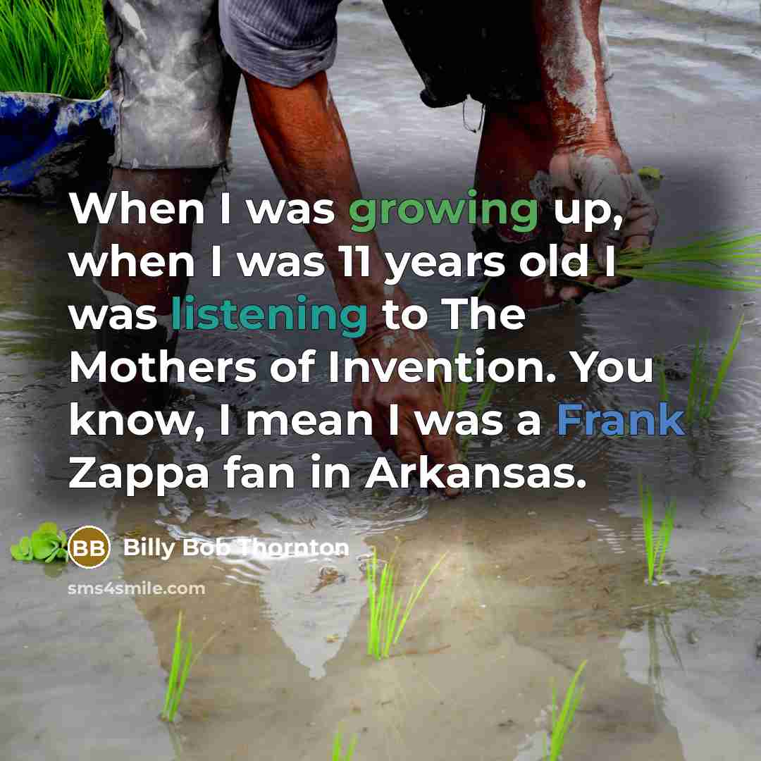 “When I was growing up, when I was 11 years old I was listening to The Mothers of Invention. You know, I mean I was a Frank Zappa fan in Arkansas.” quote by Billy Bob Thornton