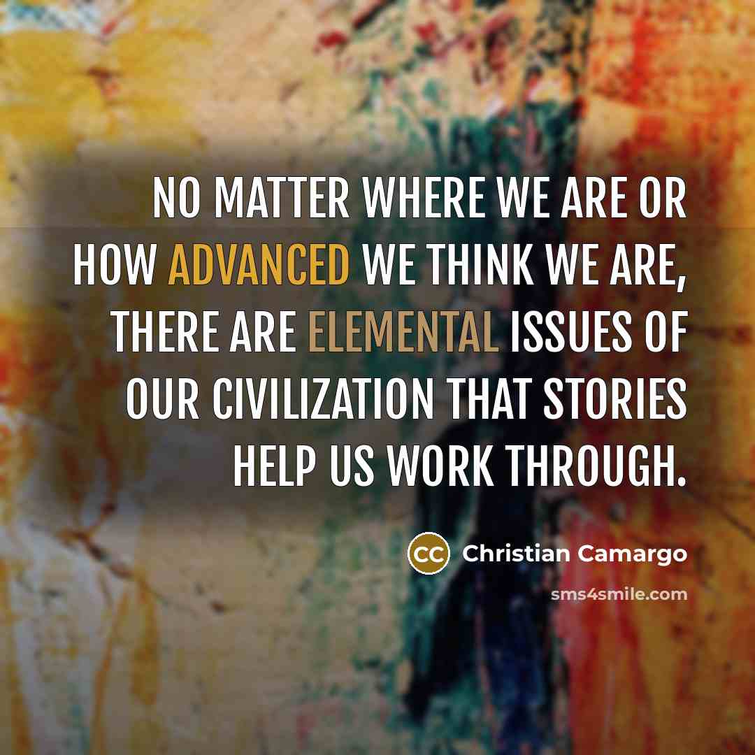 “No matter where we are or how advanced we think we are, there are elemental issues of our civilization that stories help us work through.” quote by Christian Camargo