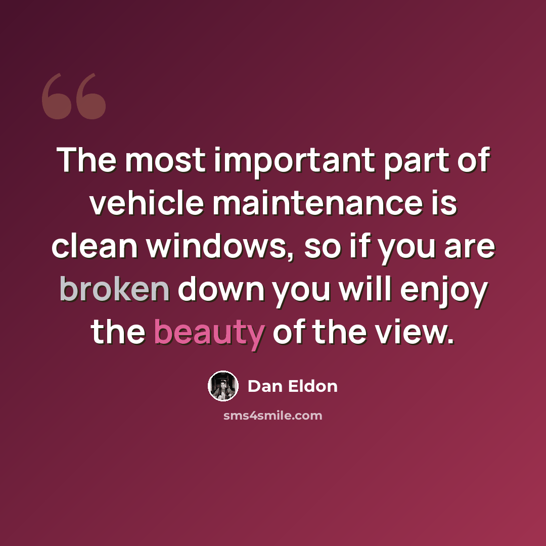 “The most important part of vehicle maintenance is clean windows, so if you are broken down you will enjoy the beauty of the view.” quote by Dan Eldon