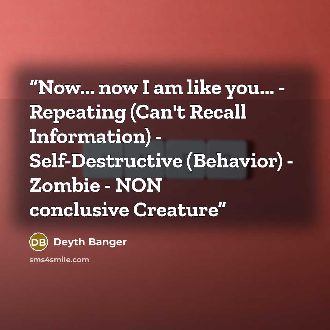 “Now... now I am like you... - Repeating (Can't Recall Information) - Self-Destructive (Behavior) - Zombie - NON conclusive Creature” quote by Deyth Banger