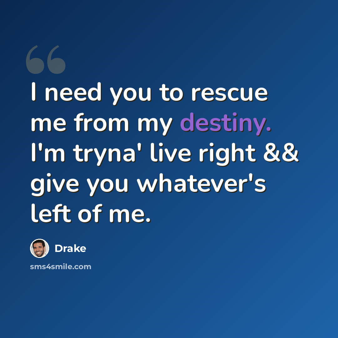 “I need you to rescue me from my destiny. I'm tryna' live right && give you whatever's left of me.” quote by Drake