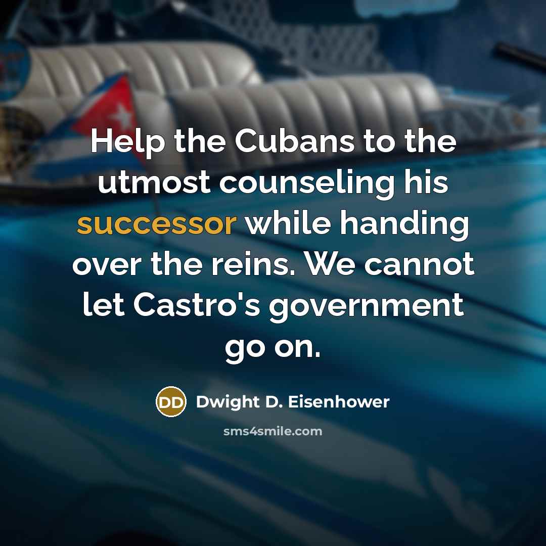 “Help the Cubans to the utmost counseling his successor while handing over the reins. We cannot let Castro's government go on.” quote by Dwight D. Eisenhower