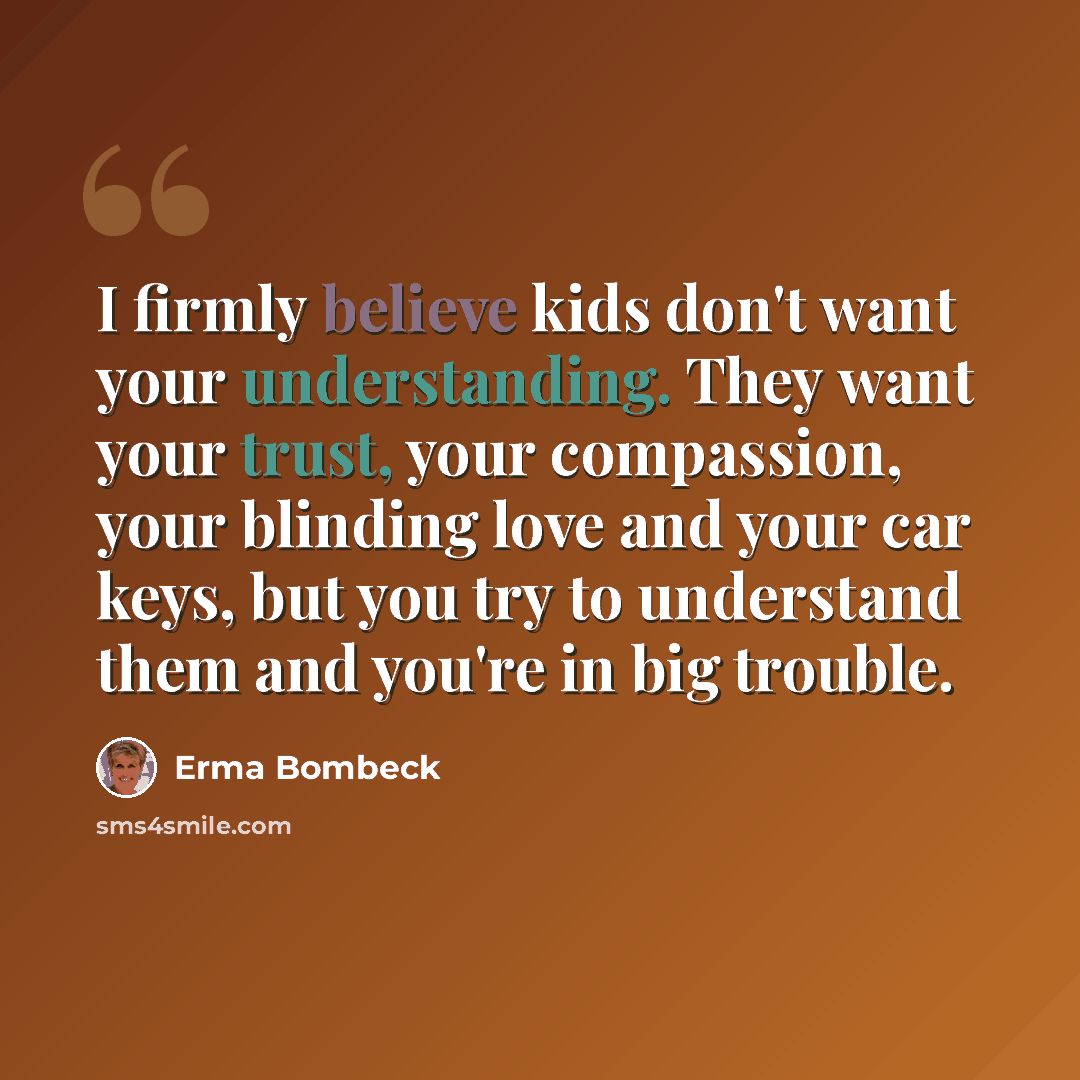“I firmly believe kids don't want your understanding. They want your trust, your compassion, your blinding love and your car keys, but you try to understand them and you're in big trouble.” quote by Erma Bombeck
