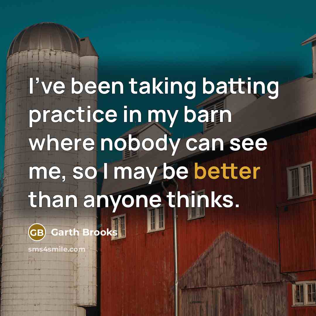 “I've been taking batting practice in my barn where nobody can see me, so I may be better than anyone thinks.” quote by Garth Brooks
