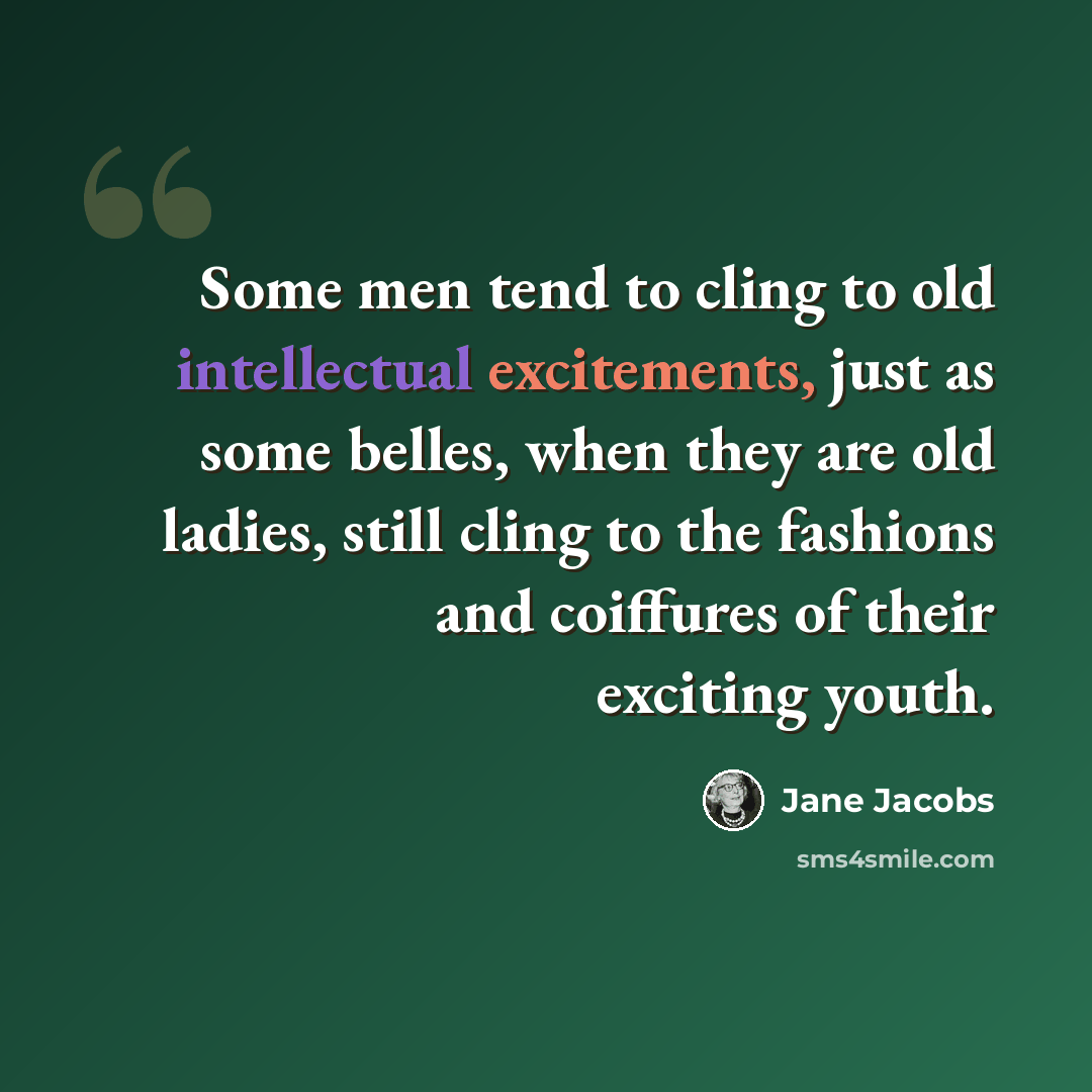 “Some men tend to cling to old intellectual excitements, just as some belles, when they are old ladies, still cling to the fashions and coiffures of their exciting youth.” quote by Jane Jacobs