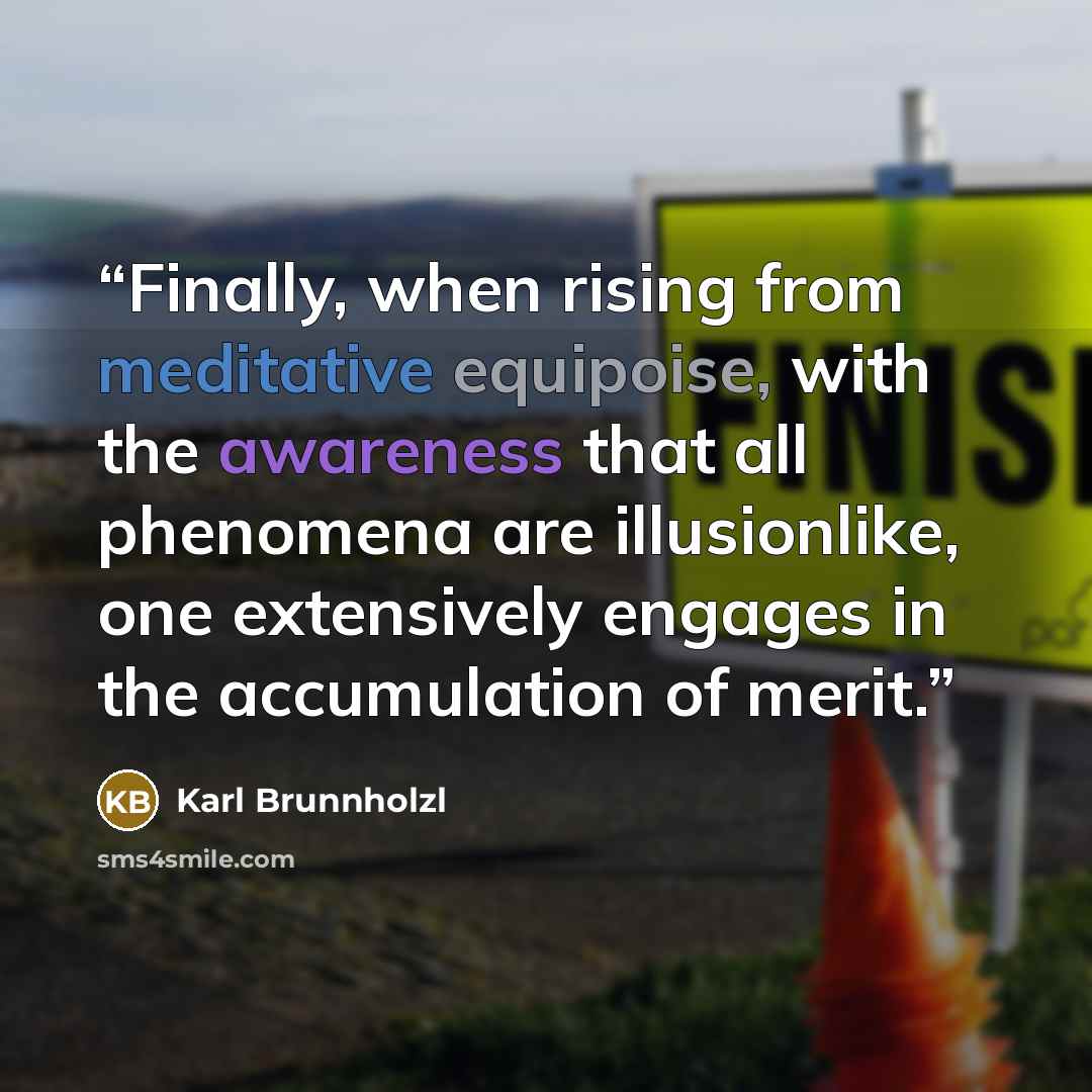 “Finally, when rising from meditative equipoise, with the awareness that all phenomena are illusionlike, one extensively engages in the accumulation of merit.” quote by Karl Brunnholzl