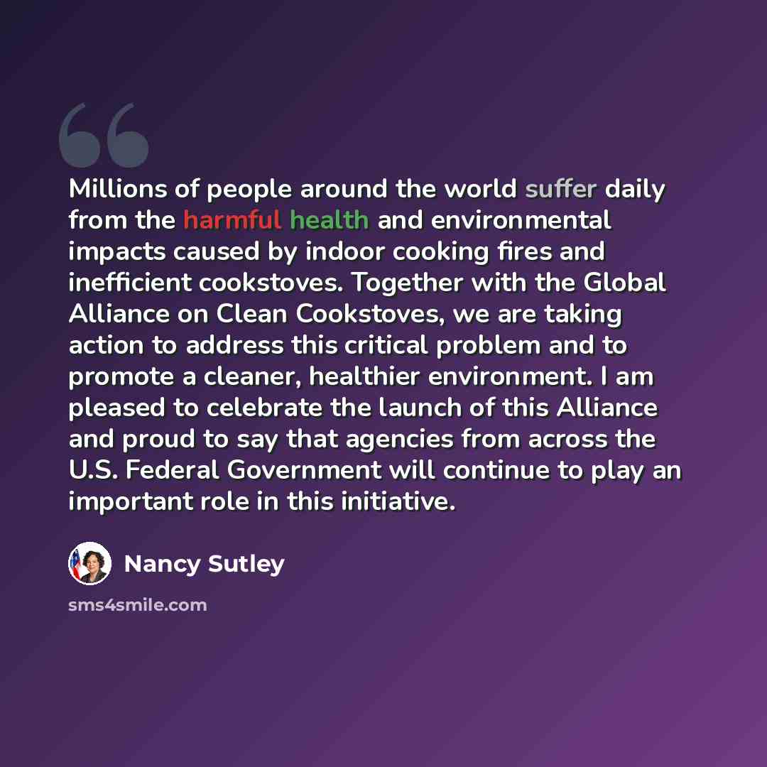 “Millions of people around the world suffer daily from the harmful health and environmental impacts caused by indoor cooking fires and inefficient cookstoves. Together with the Global Alliance on Clean Cookstoves, we are taking action to address this critical problem and to promote a cleaner…” quote by Nancy Sutley