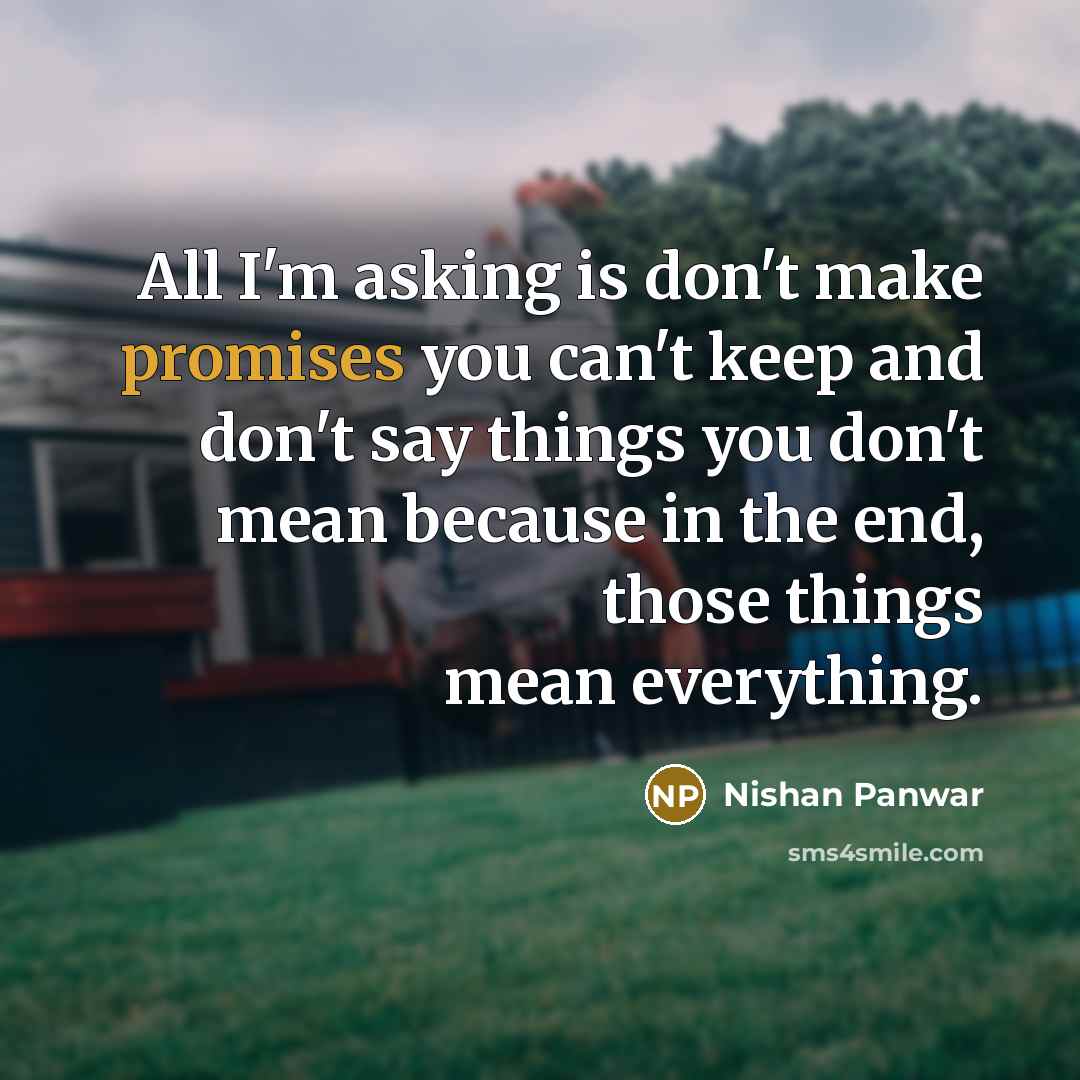 “All I'm asking is don't make promises you can't keep and don't say things you don't mean because in the end, those things mean everything.” quote by Nishan Panwar