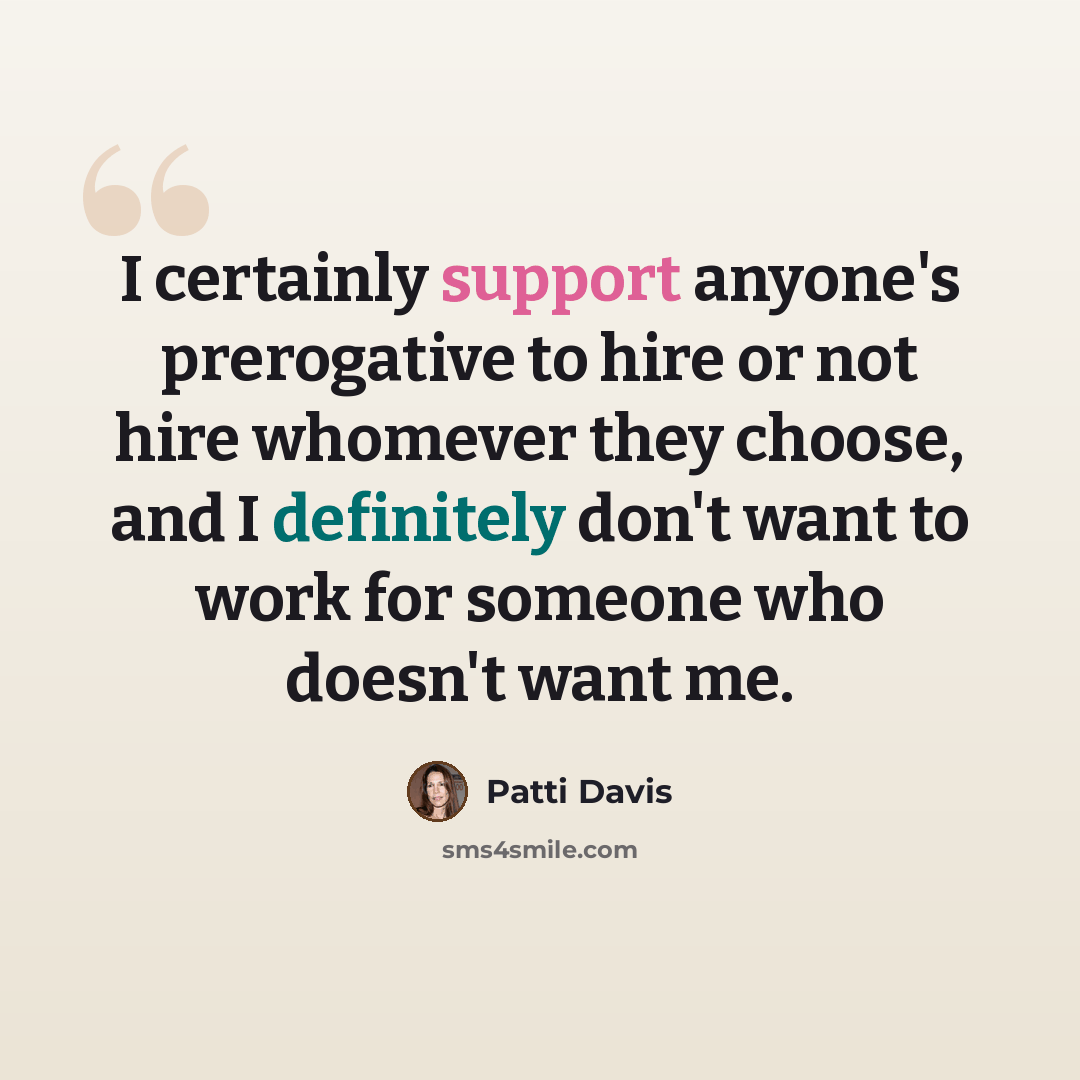 “I certainly support anyone's prerogative to hire or not hire whomever they choose, and I definitely don't want to work for someone who doesn't want me.” quote by Patti Davis