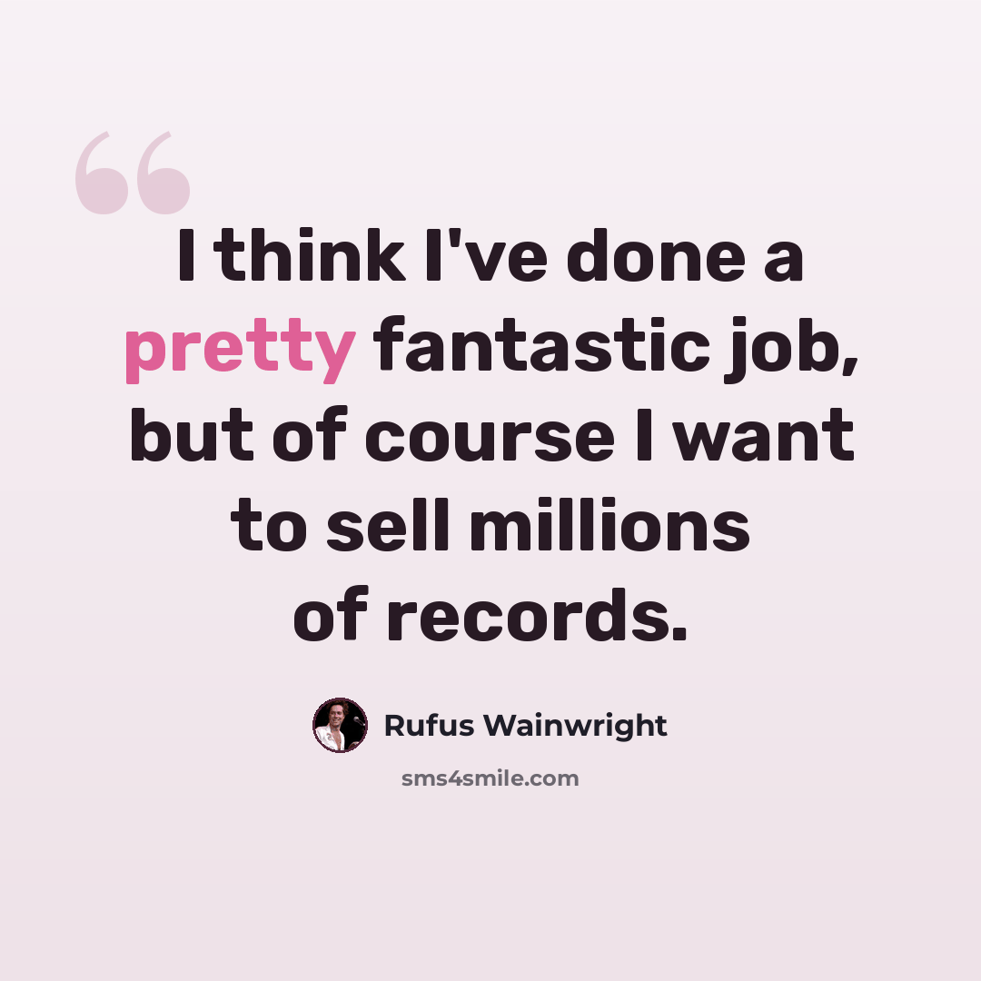 “I think I've done a pretty fantastic job, but of course I want to sell millions of records.” quote by Rufus Wainwright