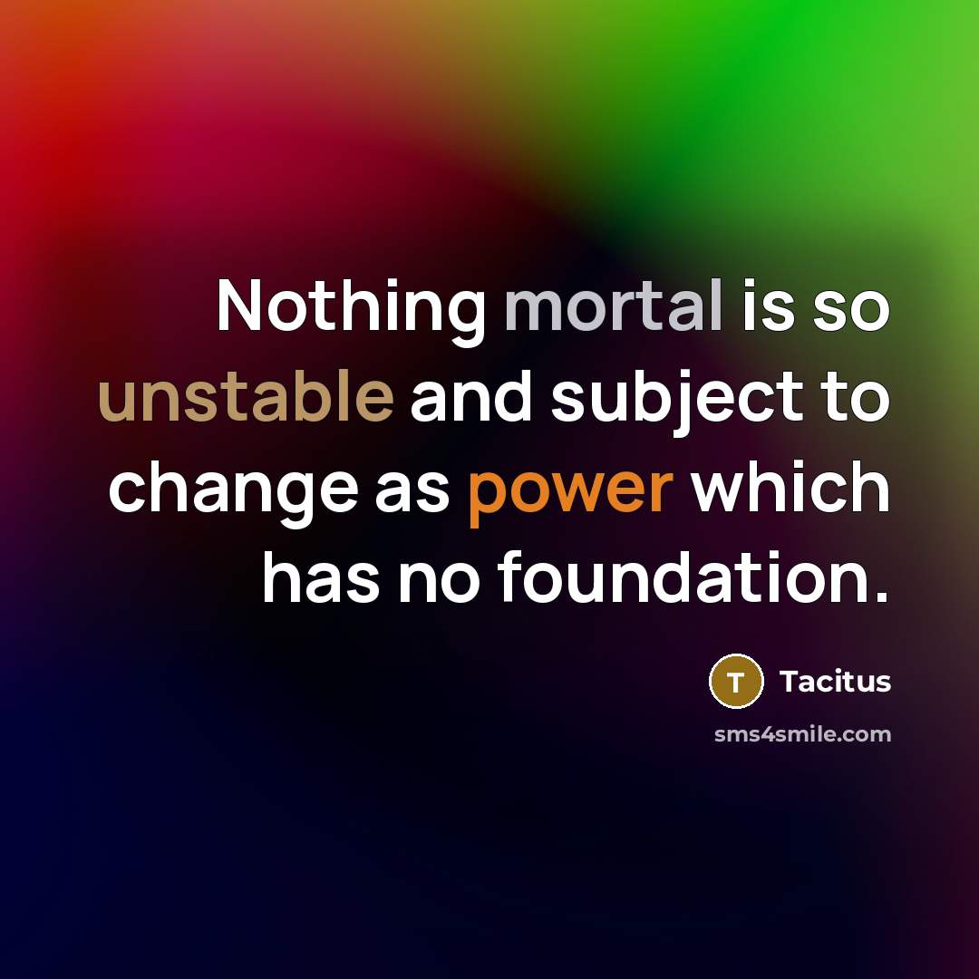 “Nothing mortal is so unstable and subject to change as power which has no foundation.” quote by Tacitus