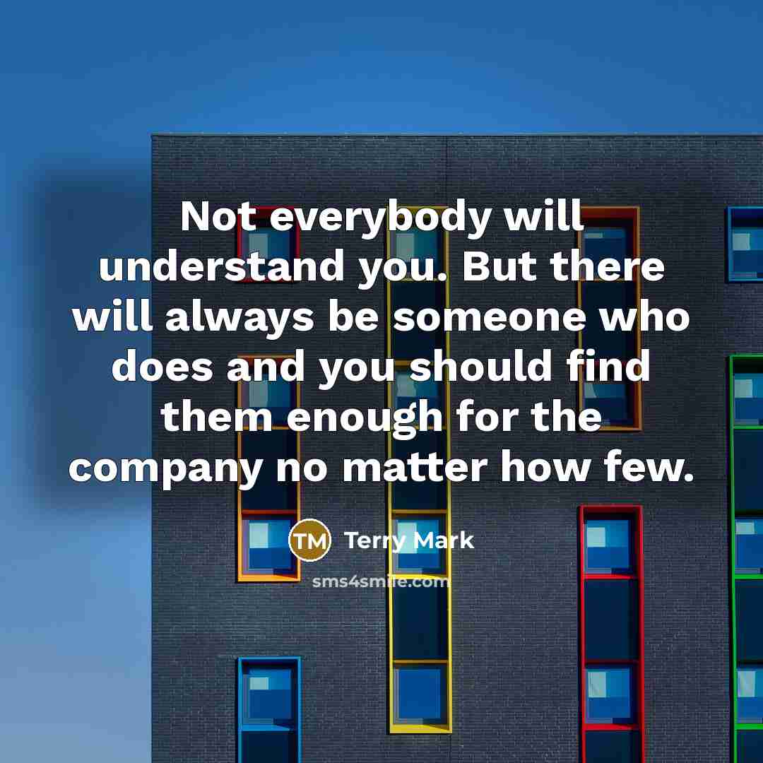 “Not everybody will understand you. But there will always be someone who does and you should find them enough for the company no matter how few.” quote by Terry Mark