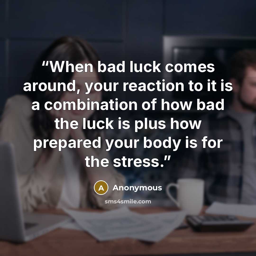 “When bad luck comes around, your reaction to it is a combination of how bad the luck is plus how prepared your body is for the stress.” quote by Anonymous