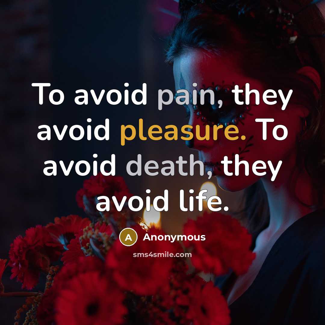 “To avoid pain, they avoid pleasure. To avoid death, they avoid life.” quote by Anonymous