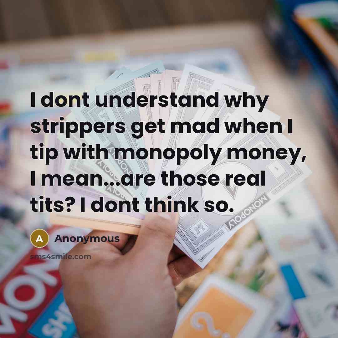 “I dont understand why strippers get mad when I tip with monopoly money, I mean...are those real tits? I dont think so.” quote by Anonymous