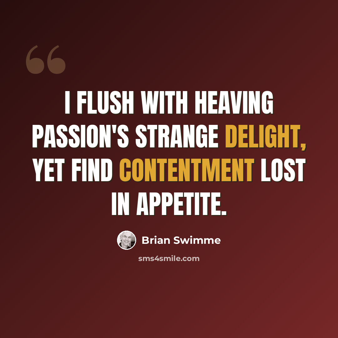 “I flush with heaving passion's strange delight, Yet find contentment lost in appetite.” quote by Brian Swimme