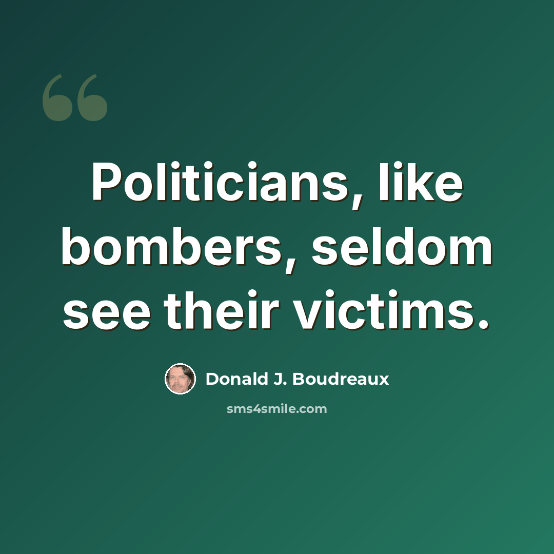 “Politicians, like bombers, seldom see their victims.” quote by Donald J. Boudreaux