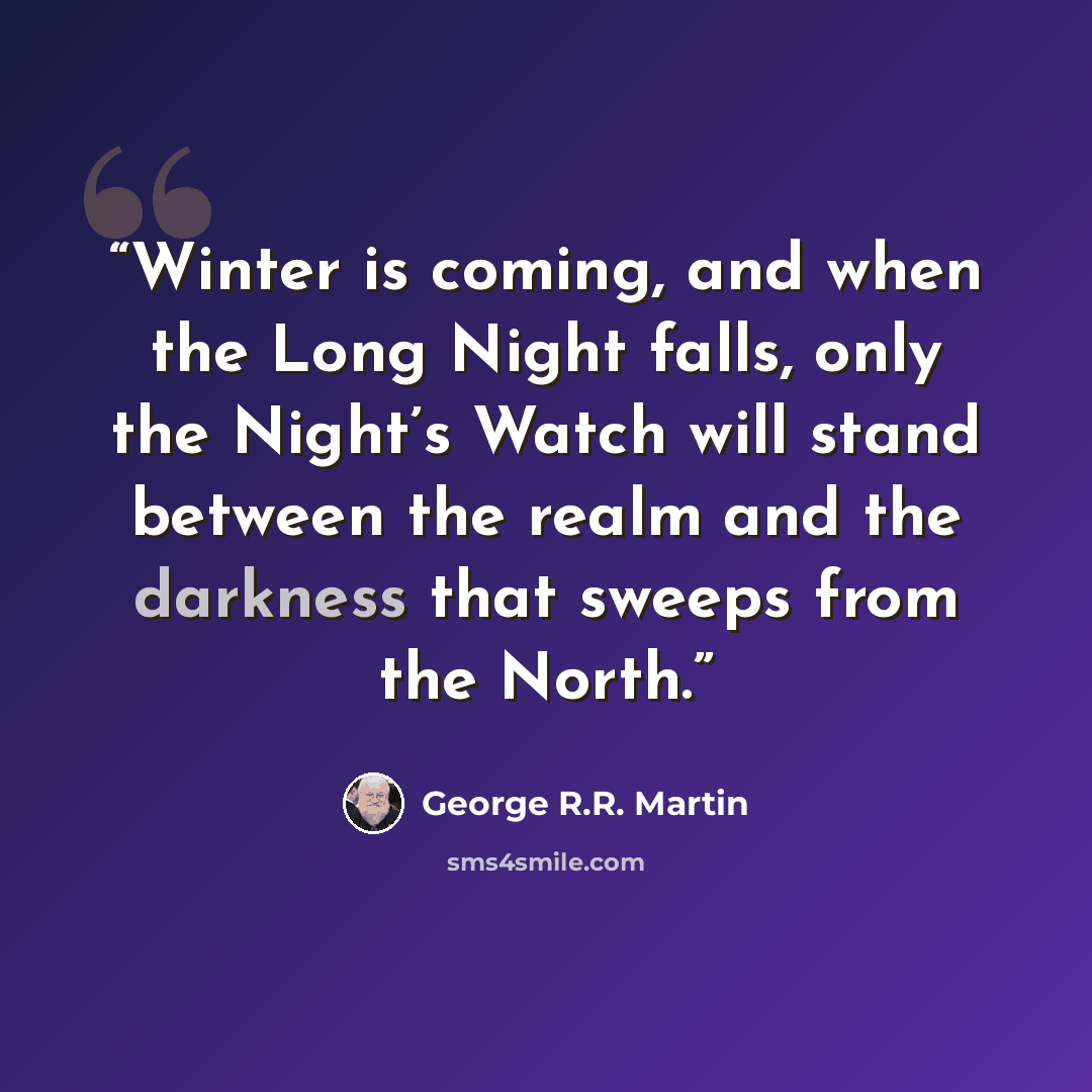 “Winter is coming, and when the Long Night falls, only the Night’s Watch will stand between the realm and the darkness that sweeps from the North.” quote by George R.R. Martin