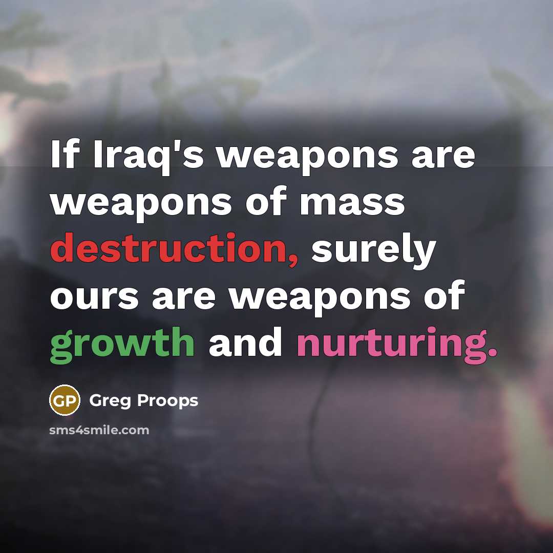 “If Iraq's weapons are weapons of mass destruction, surely ours are weapons of growth and nurturing.” quote by Greg Proops