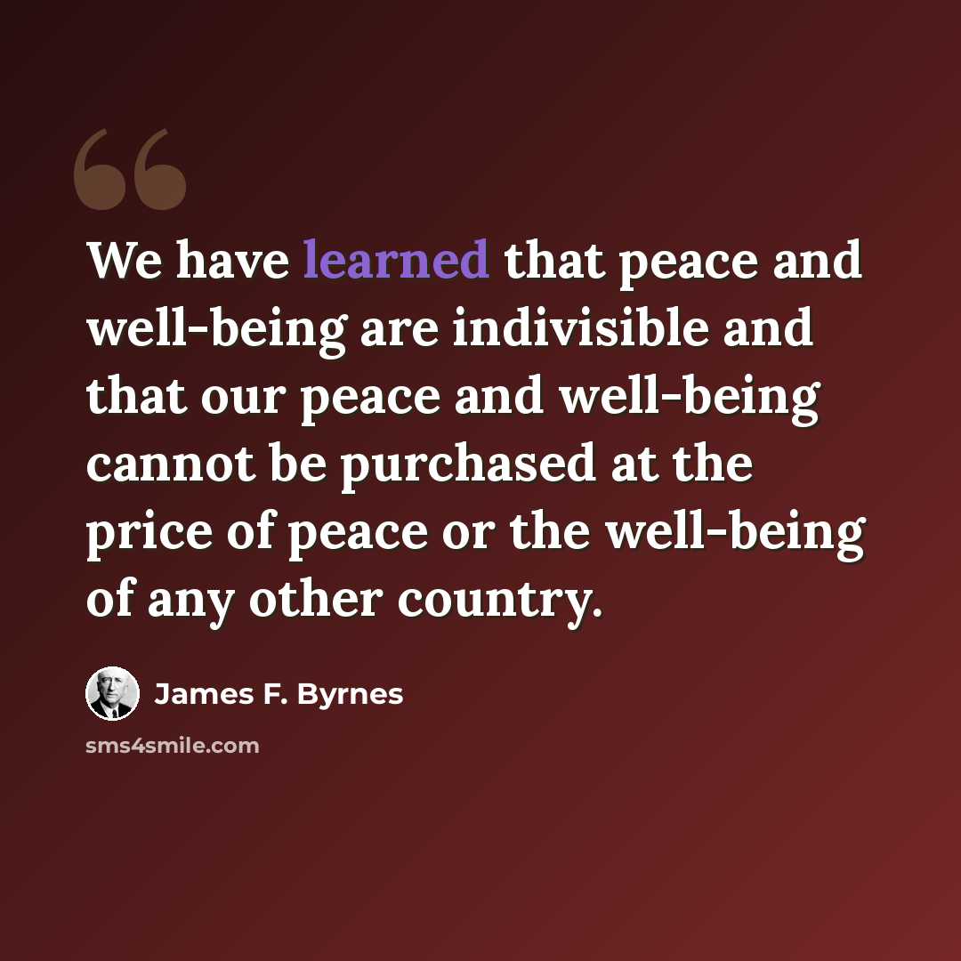 “We have learned that peace and well-being are indivisible and that our peace and well-being cannot be purchased at the price of peace or the well-being of any other country.” quote by James F. Byrnes
