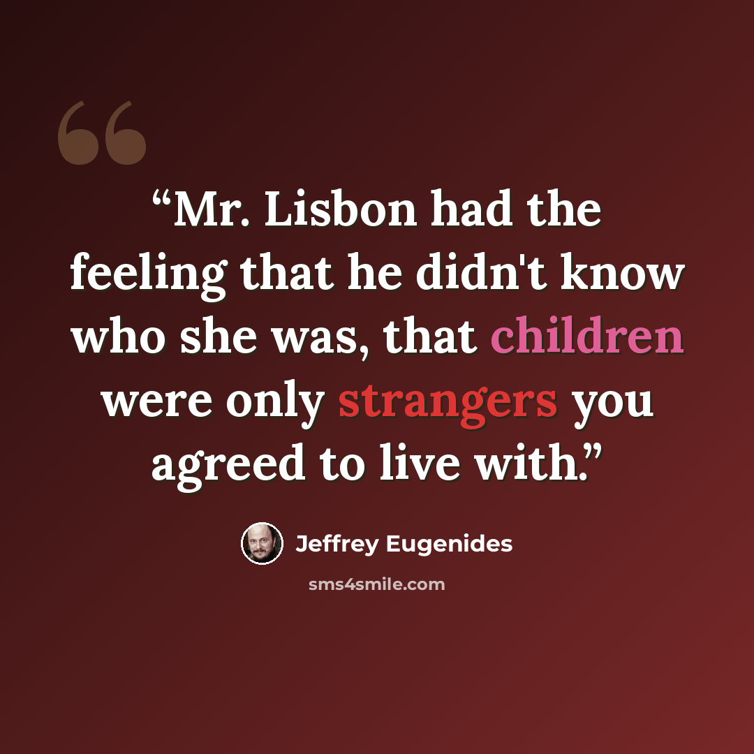 “Mr. Lisbon had the feeling that he didn't know who she was, that children were only strangers you agreed to live with.” quote by Jeffrey Eugenides