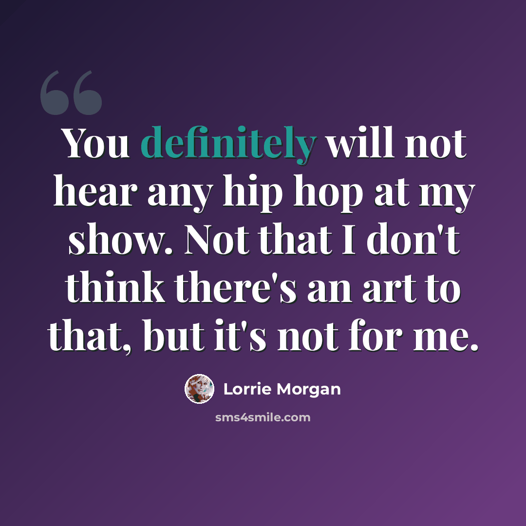 “You definitely will not hear any hip hop at my show. Not that I don't think there's an art to that, but it's not for me.” quote by Lorrie Morgan