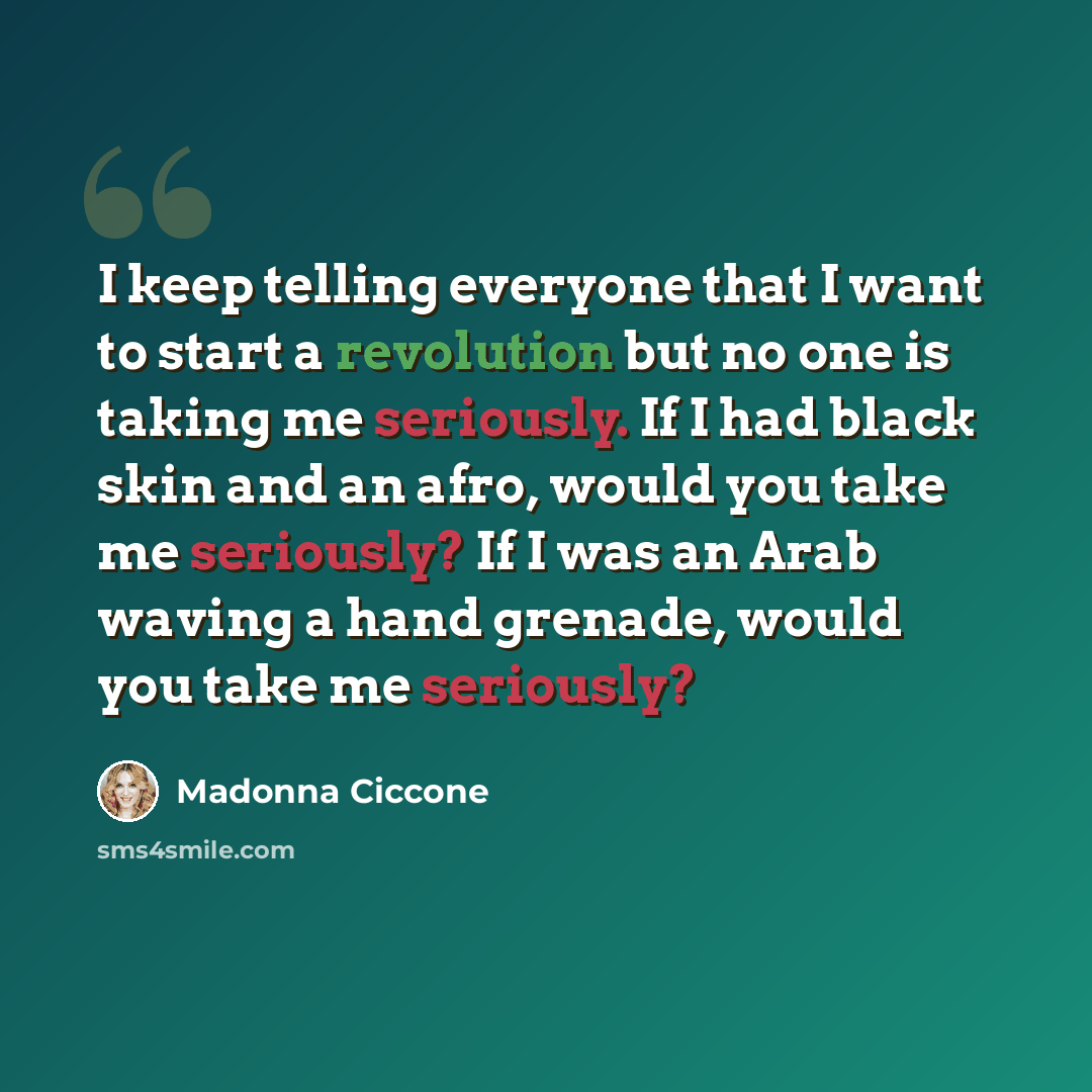 “I keep telling everyone that I want to start a revolution but no one is taking me seriously. If I had black skin and an afro, would you take me seriously? If I was an Arab waving a hand grenade, would you take me seriously?” quote by Madonna Ciccone