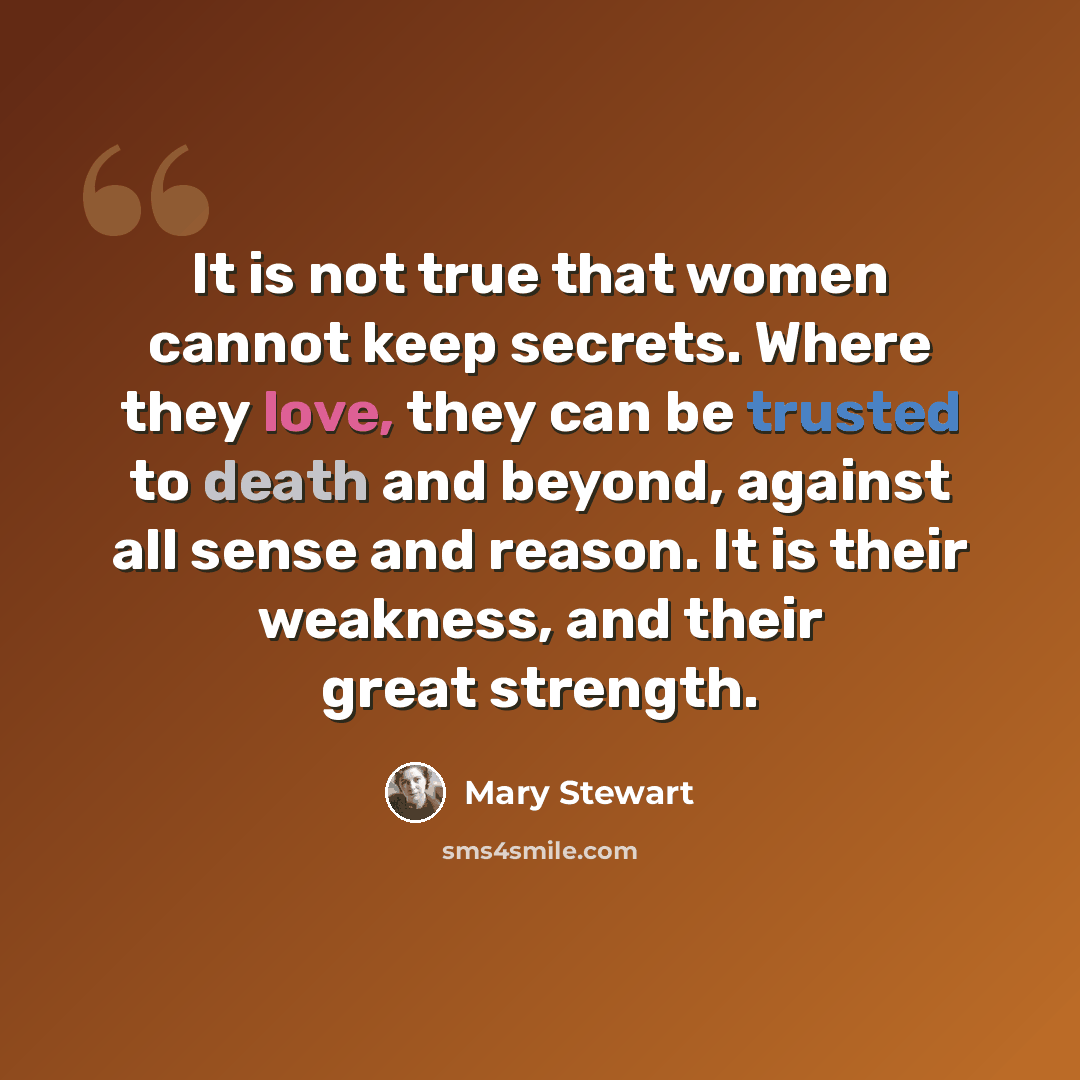 “It is not true that women cannot keep secrets. Where they love, they can be trusted to death and beyond, against all sense and reason. It is their weakness, and their great strength.” quote by Mary Stewart