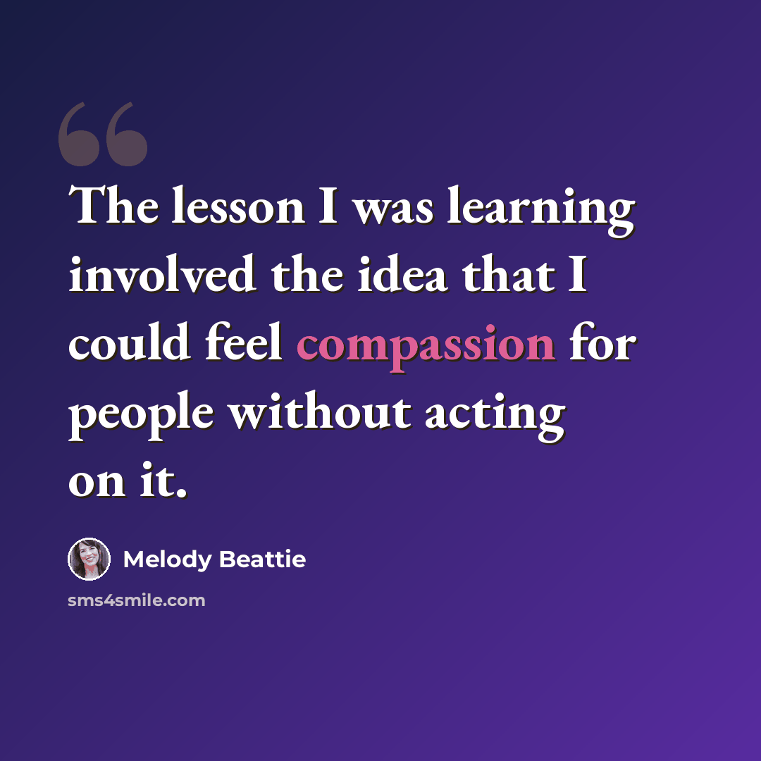 “The lesson I was learning involved the idea that I could feel compassion for people without acting on it.” quote by Melody Beattie