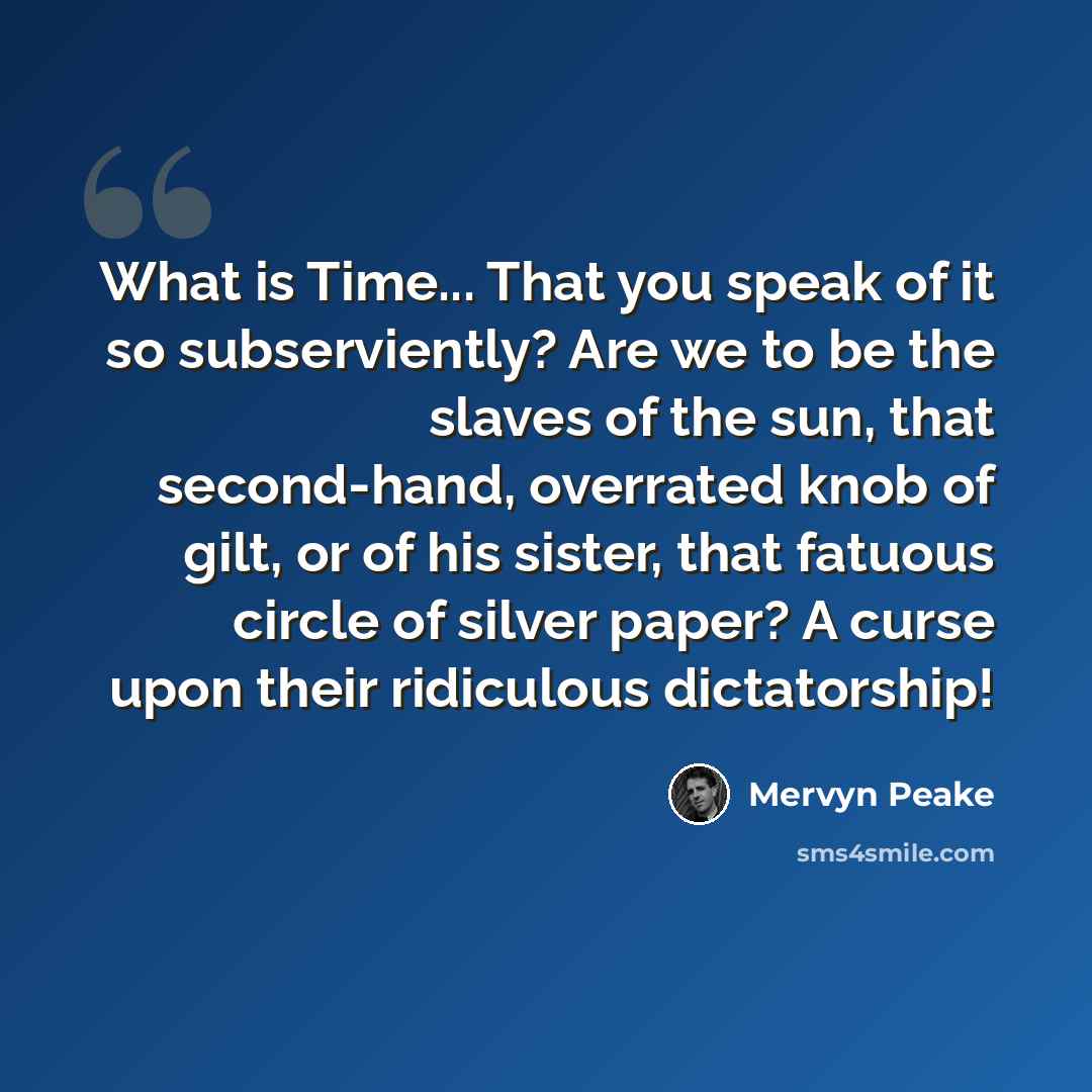 “What is Time... That you speak of it so subserviently? Are we to be the slaves of the sun, that second-hand, overrated knob of gilt, or of his sister, that fatuous circle of silver paper? A curse upon their ridiculous dictatorship!” quote by Mervyn Peake