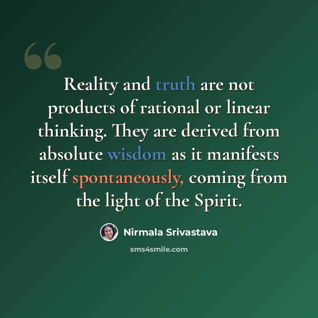 “Reality and truth are not products of rational or linear thinking. They are derived from absolute wisdom as it manifests itself spontaneously, coming from the light of the Spirit.” quote by Nirmala Srivastava