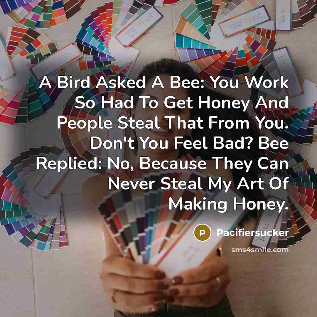 “A Bird Asked A Bee: You Work So Had To Get Honey And People Steal That From You. Don't You Feel Bad? Bee Replied: No, Because They Can Never Steal My Art Of Making Honey.” quote by Pacifiersucker
