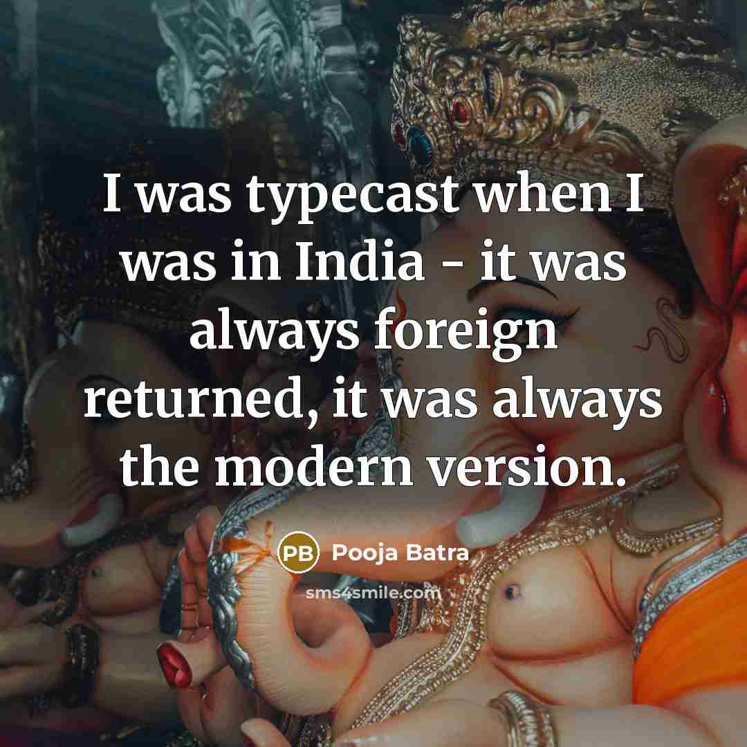 “I was typecast when I was in India - it was always foreign returned, it was always the modern version.” quote by Pooja Batra